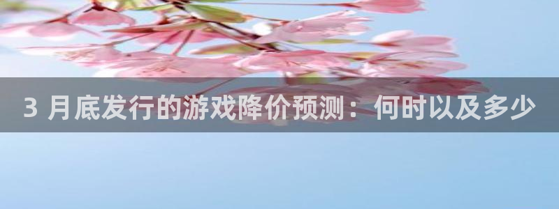 顺盈娱乐平台提现被关闭怎么回事儿呀：3 月底发行的游戏降价预测：何时以及多少