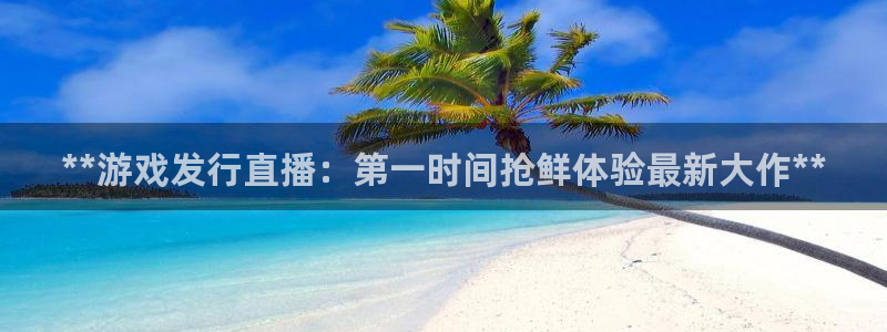 顺盈娱乐平台提现被关闭怎么回事：**游戏发行直播：第一时间抢鲜体验最新大作**