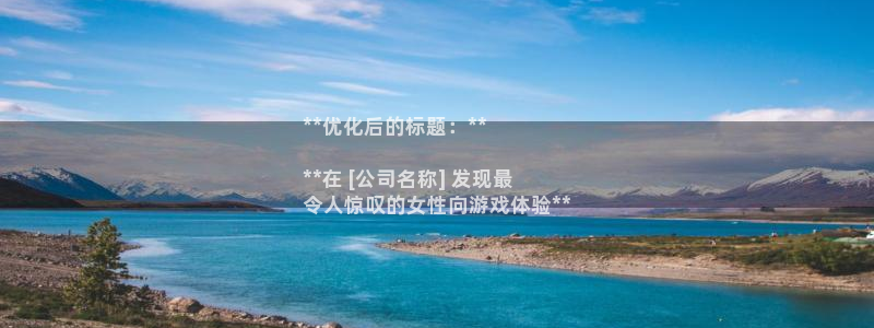 顺盈娱乐平台最新活动时间：**优化后的标题：**

**在 [公司名称] 发现最
令人惊叹的女性向游戏体验**