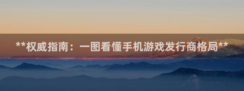 顺盈平台登陆：**权威指南：一图看懂手机游戏发行商格局**