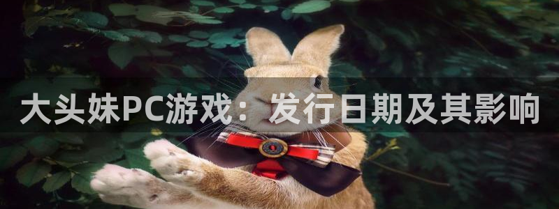 顺盈平台注册开户条件：大头妹PC游戏：发行日期及其影响