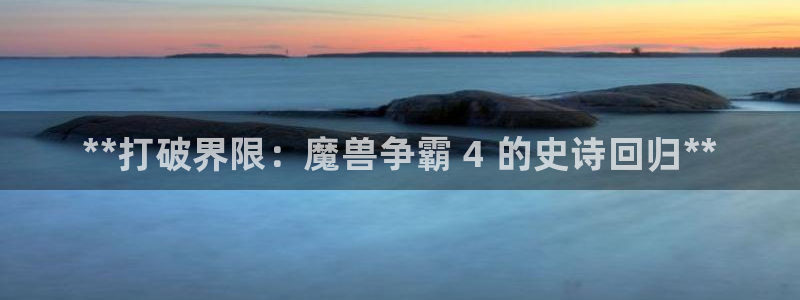 顺赢通讯软件下载安装：**打破界限：魔兽争霸 4 的史诗回归**