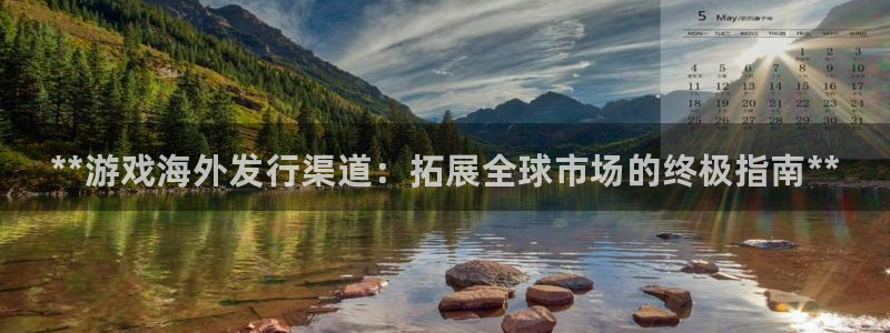 顺盈娱乐官网首页网址：**游戏海外发行渠道：拓展全球市场的终极指南**