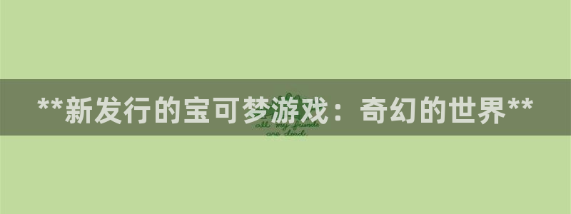 顺盈平台注册资金多少亿：**新发行的宝可梦游戏：奇幻的世界**