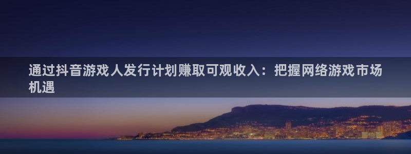 顺盈平台注册网址：通过抖音游戏人发行计划赚取可观收入：把握网络游戏市场
机遇