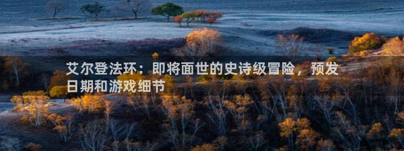 顺盈娱乐官网首页登录网址：艾尔登法环：即将面世的史诗级冒险，预发
日期和游戏细节