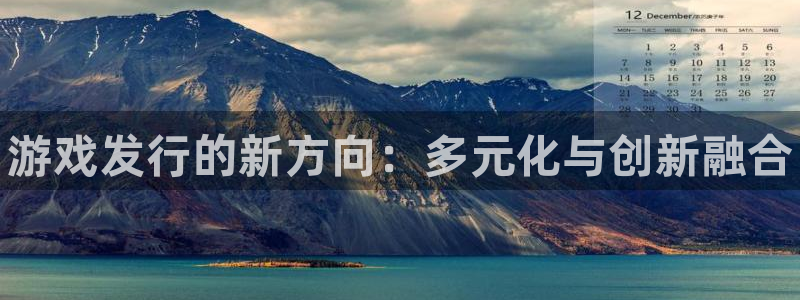 顺盈娱乐登录平台是什么平台：游戏发行的新方向：多元化与创新融合