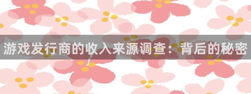 顺盈平台注册开户：游戏发行商的收入来源调查：背后的秘密