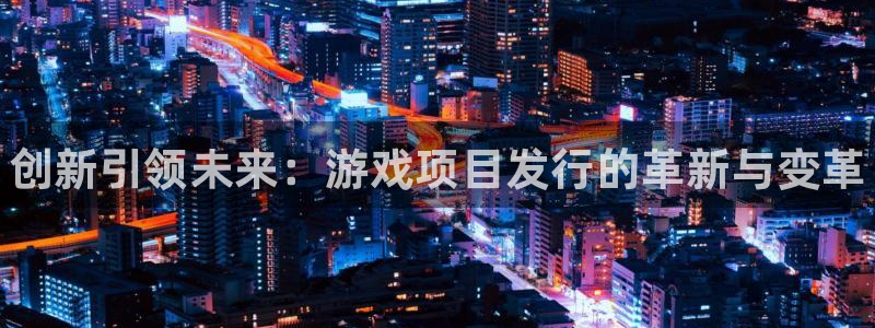 顺盈娱乐登录平台是什么平台呀：创新引领未来：游戏项目发行的革新与变革